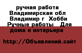 ручная работа - Владимирская обл., Владимир г. Хобби. Ручные работы » Для дома и интерьера   